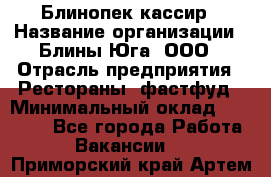 Блинопек-кассир › Название организации ­ Блины Юга, ООО › Отрасль предприятия ­ Рестораны, фастфуд › Минимальный оклад ­ 25 000 - Все города Работа » Вакансии   . Приморский край,Артем г.